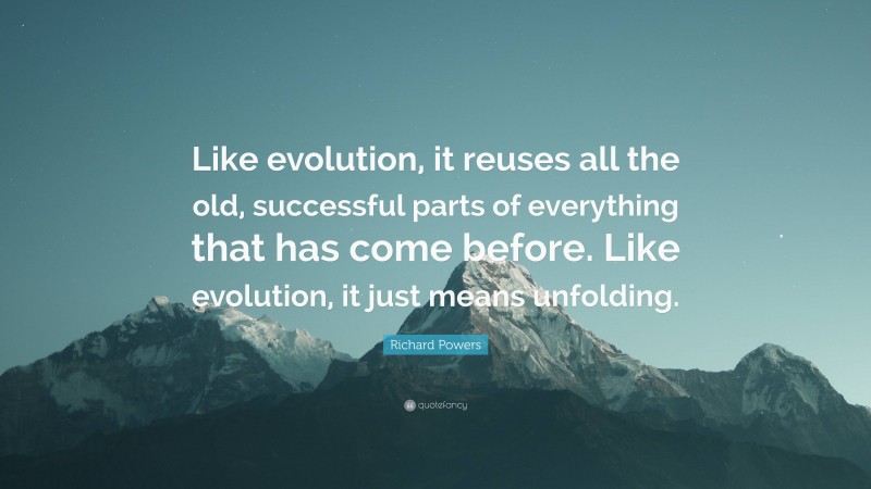 Richard Powers Quote: “Like evolution, it reuses all the old, successful parts of everything that has come before. Like evolution, it just means unfolding.”