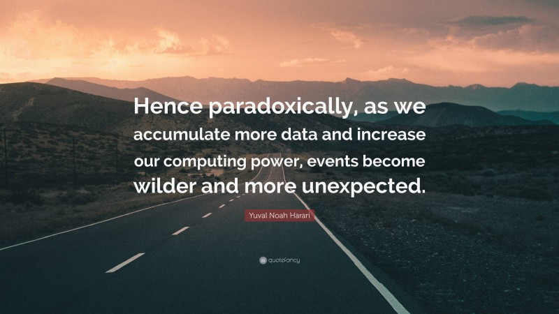 Yuval Noah Harari Quote: “Hence paradoxically, as we accumulate more data and increase our computing power, events become wilder and more unexpected.”
