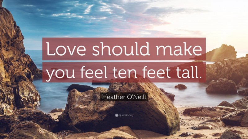 Heather O'Neill Quote: “Love should make you feel ten feet tall.”
