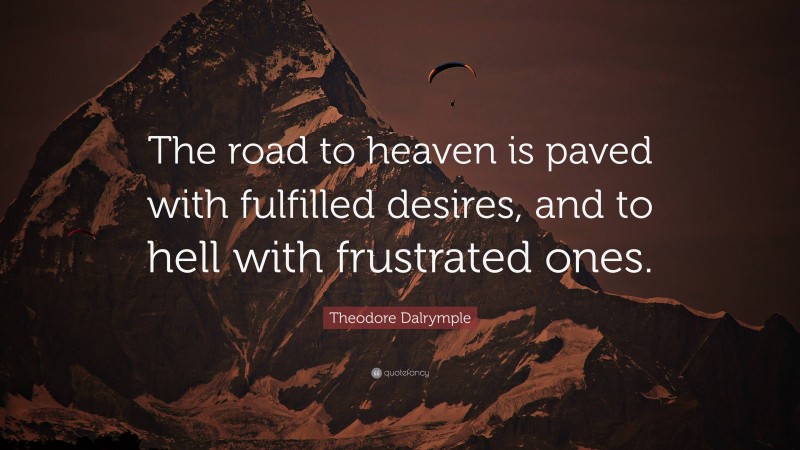 Theodore Dalrymple Quote: “The road to heaven is paved with fulfilled desires, and to hell with frustrated ones.”
