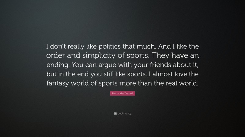 Norm MacDonald Quote: “I don’t really like politics that much. And I like the order and simplicity of sports. They have an ending. You can argue with your friends about it, but in the end you still like sports. I almost love the fantasy world of sports more than the real world.”