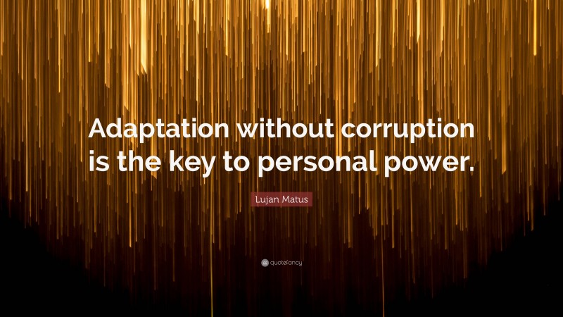 Lujan Matus Quote: “Adaptation without corruption is the key to personal power.”
