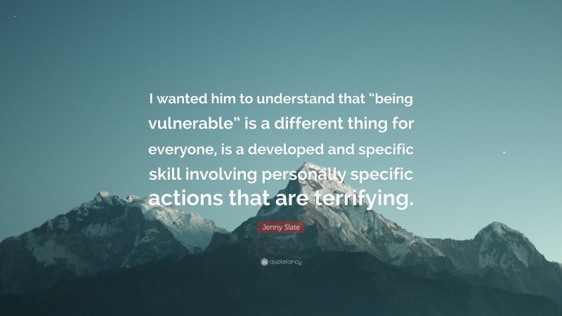 Jenny Slate Quote: “I wanted him to understand that “being vulnerable” is a different thing for everyone, is a developed and specific skill involving personally specific actions that are terrifying.”
