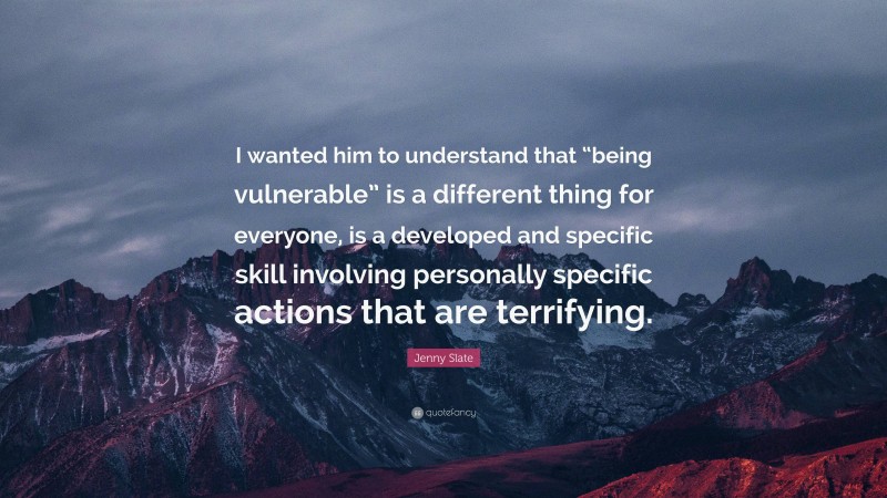 Jenny Slate Quote: “I wanted him to understand that “being vulnerable” is a different thing for everyone, is a developed and specific skill involving personally specific actions that are terrifying.”