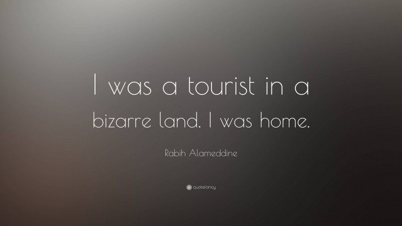 Rabih Alameddine Quote: “I was a tourist in a bizarre land. I was home.”