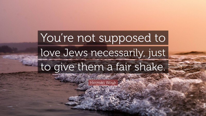 Herman Wouk Quote: “You’re not supposed to love Jews necessarily, just to give them a fair shake.”