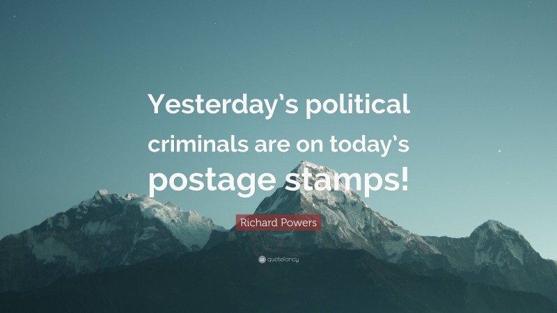 Richard Powers Quote: “Yesterday’s political criminals are on today’s postage stamps!”