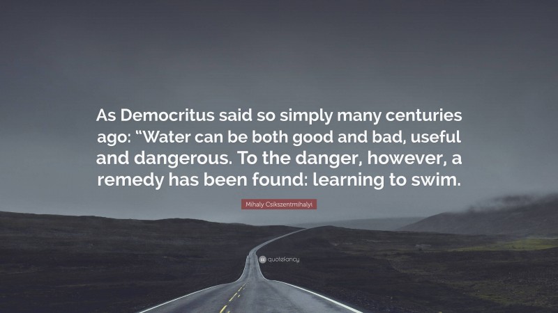 Mihaly Csikszentmihalyi Quote: “As Democritus said so simply many centuries ago: “Water can be both good and bad, useful and dangerous. To the danger, however, a remedy has been found: learning to swim.”