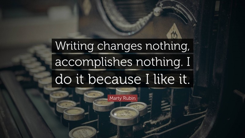 Marty Rubin Quote: “Writing changes nothing, accomplishes nothing. I do it because I like it.”