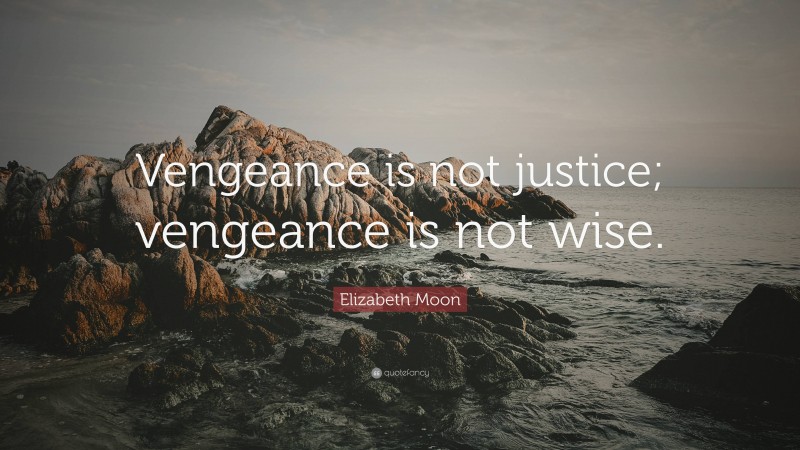 Elizabeth Moon Quote: “Vengeance is not justice; vengeance is not wise.”