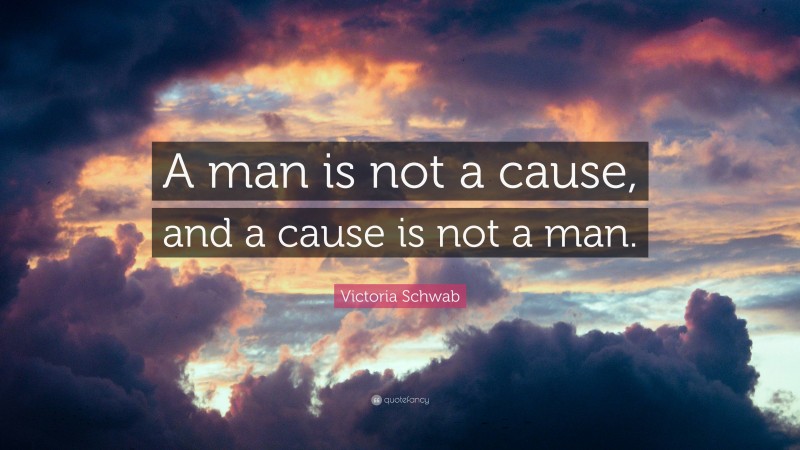 Victoria Schwab Quote: “A man is not a cause, and a cause is not a man.”