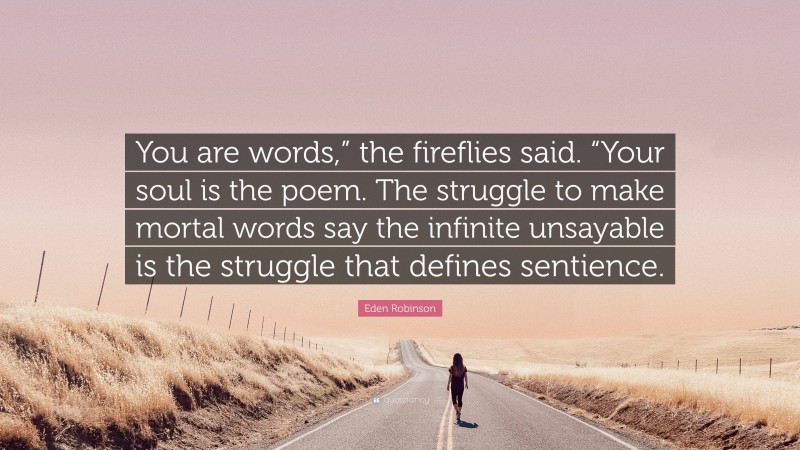 Eden Robinson Quote: “You are words,” the fireflies said. “Your soul is the poem. The struggle to make mortal words say the infinite unsayable is the struggle that defines sentience.”