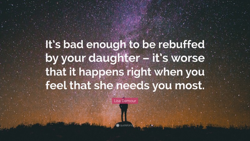 Lisa Damour Quote: “It’s bad enough to be rebuffed by your daughter – it’s worse that it happens right when you feel that she needs you most.”