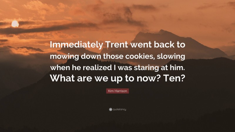 Kim Harrison Quote: “Immediately Trent went back to mowing down those cookies, slowing when he realized I was staring at him. What are we up to now? Ten?”