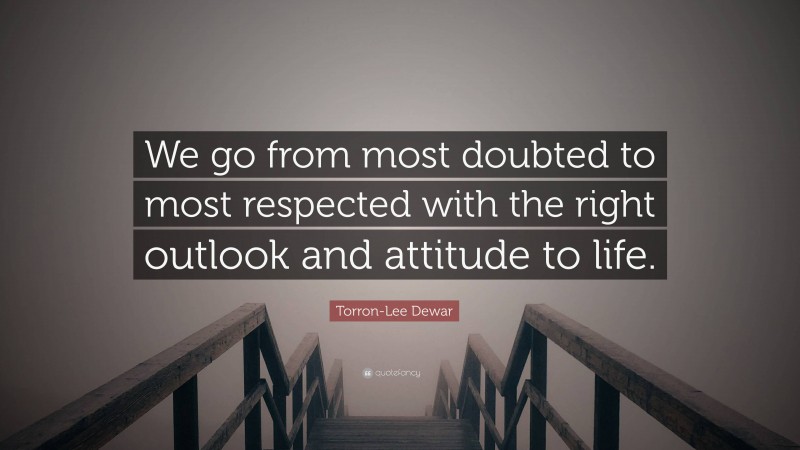 Torron-Lee Dewar Quote: “We go from most doubted to most respected with the right outlook and attitude to life.”
