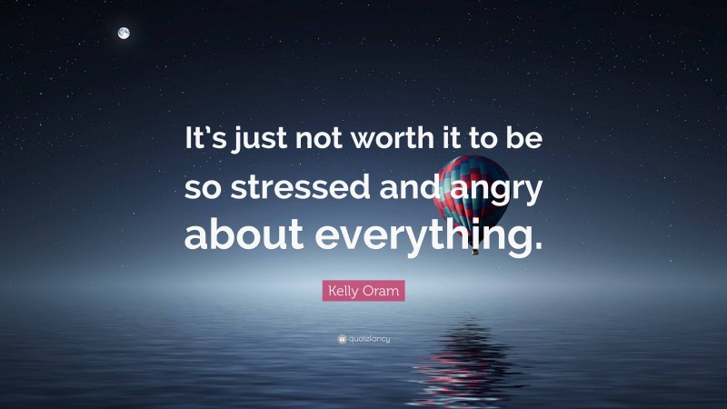 Kelly Oram Quote: “It’s just not worth it to be so stressed and angry about everything.”