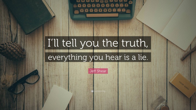 Jeff Shear Quote: “I’ll tell you the truth, everything you hear is a lie.”