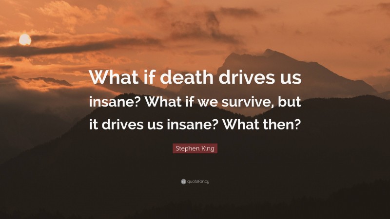 Stephen King Quote: “What if death drives us insane? What if we survive, but it drives us insane? What then?”
