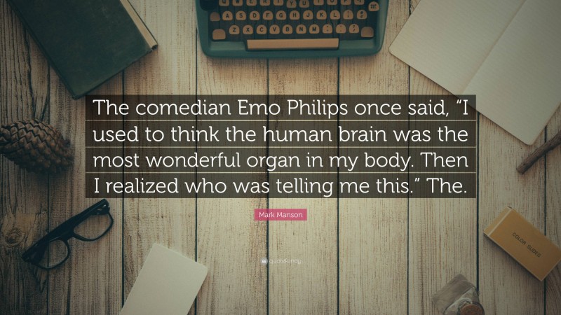 Mark Manson Quote: “The comedian Emo Philips once said, “I used to think the human brain was the most wonderful organ in my body. Then I realized who was telling me this.” The.”