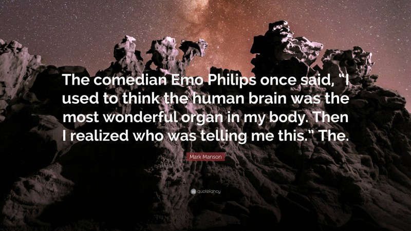 Mark Manson Quote: “The comedian Emo Philips once said, “I used to think the human brain was the most wonderful organ in my body. Then I realized who was telling me this.” The.”