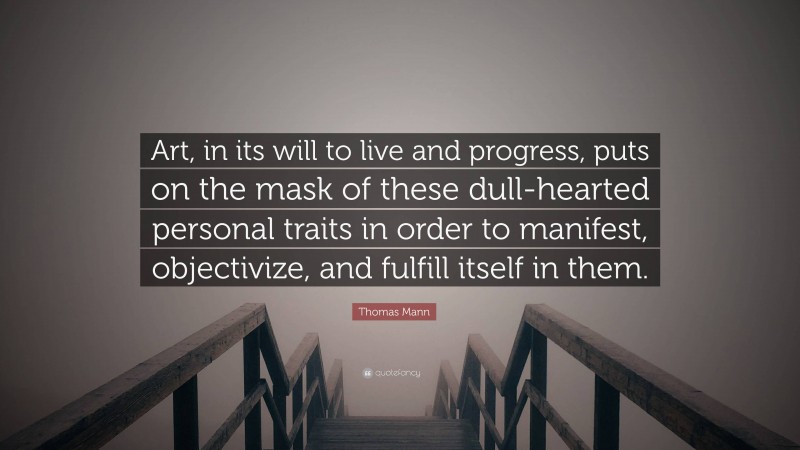 Thomas Mann Quote: “Art, in its will to live and progress, puts on the mask of these dull-hearted personal traits in order to manifest, objectivize, and fulfill itself in them.”