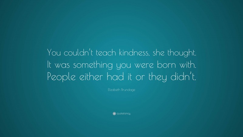 Elizabeth Brundage Quote: “You couldn’t teach kindness, she thought. It was something you were born with. People either had it or they didn’t.”