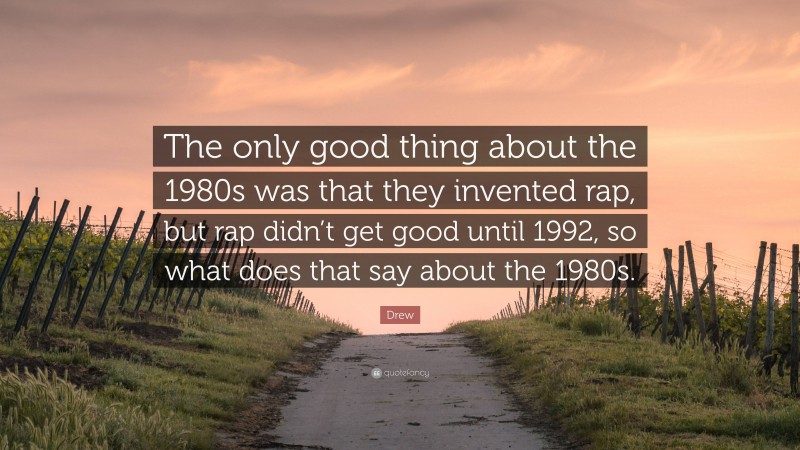 Drew Quote: “The only good thing about the 1980s was that they invented rap, but rap didn’t get good until 1992, so what does that say about the 1980s.”