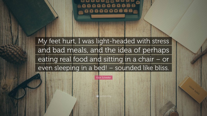 Eliot Schrefer Quote: “My feet hurt, I was light-headed with stress and bad meals, and the idea of perhaps eating real food and sitting in a chair – or even sleeping in a bed! – sounded like bliss.”