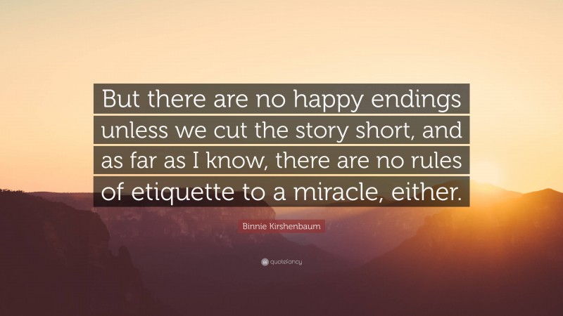 Binnie Kirshenbaum Quote: “But there are no happy endings unless we cut the story short, and as far as I know, there are no rules of etiquette to a miracle, either.”