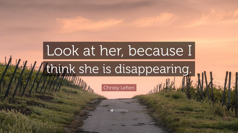 Christy Lefteri Quote: “Look at her, because I think she is disappearing.”