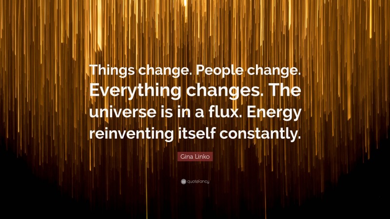 Gina Linko Quote: “Things change. People change. Everything changes. The universe is in a flux. Energy reinventing itself constantly.”
