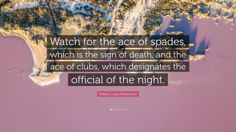 Robert Louis Stevenson Quote: “Watch for the ace of spades, which is the sign of death, and the ace of clubs, which designates the official of the night.”