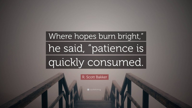 R. Scott Bakker Quote: “Where hopes burn bright,” he said, “patience is quickly consumed.”