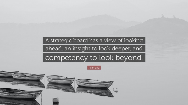 Pearl Zhu Quote: “A strategic board has a view of looking ahead, an insight to look deeper, and competency to look beyond.”