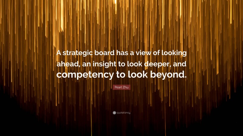 Pearl Zhu Quote: “A strategic board has a view of looking ahead, an insight to look deeper, and competency to look beyond.”