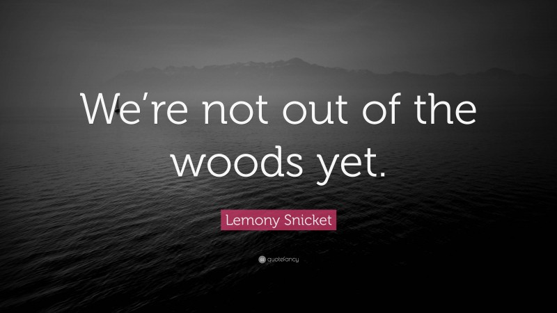 Lemony Snicket Quote: “We’re not out of the woods yet.”