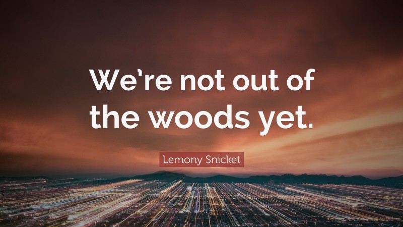 Lemony Snicket Quote: “We’re not out of the woods yet.”