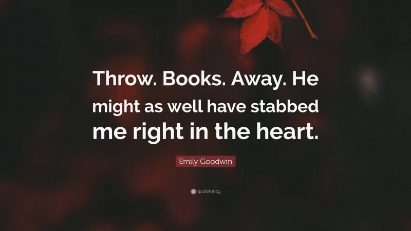 Emily Goodwin Quote: “Throw. Books. Away. He might as well have stabbed me right in the heart.”