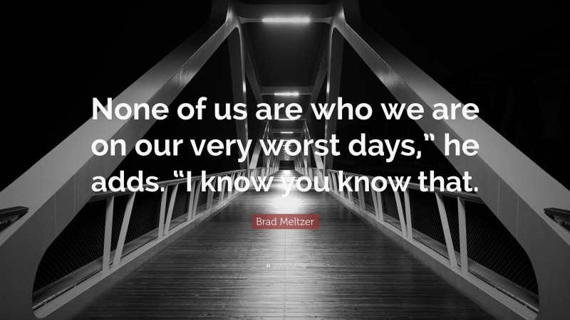 Brad Meltzer Quote: “None of us are who we are on our very worst days,” he adds. “I know you know that.”