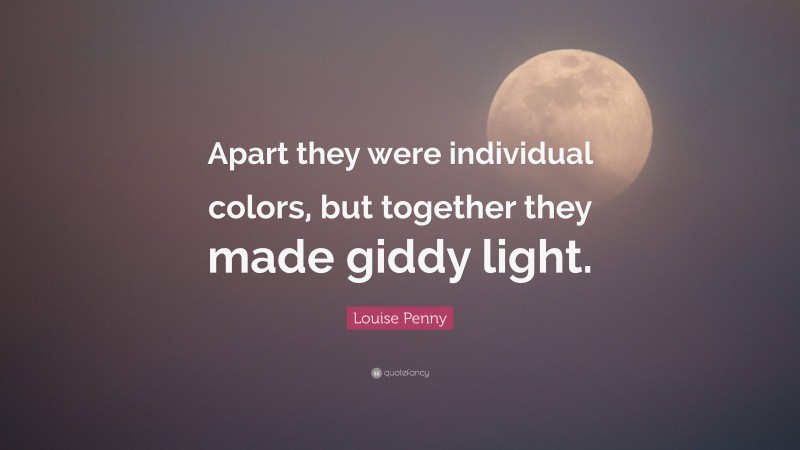 Louise Penny Quote: “Apart they were individual colors, but together they made giddy light.”