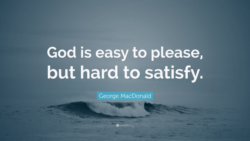 George MacDonald Quote: “God is easy to please, but hard to satisfy.”