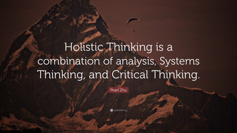 Pearl Zhu Quote: “Holistic Thinking is a combination of analysis, Systems Thinking, and Critical Thinking.”