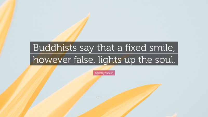 Anonymous Quote: “Buddhists say that a fixed smile, however false, lights up the soul.”