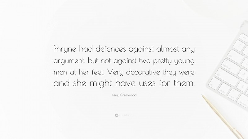 Kerry Greenwood Quote: “Phryne had defences against almost any argument, but not against two pretty young men at her feet. Very decorative they were and she might have uses for them.”