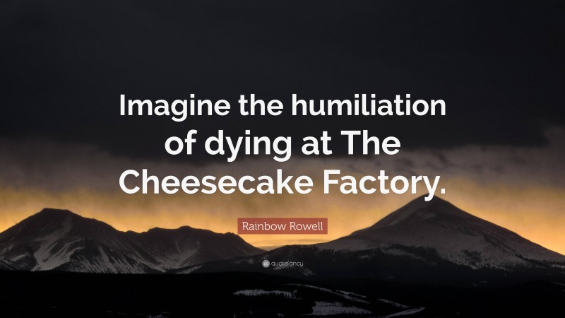 Rainbow Rowell Quote: “Imagine the humiliation of dying at The Cheesecake Factory.”