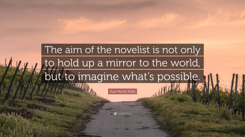 Sue Monk Kidd Quote: “The aim of the novelist is not only to hold up a mirror to the world, but to imagine what’s possible.”