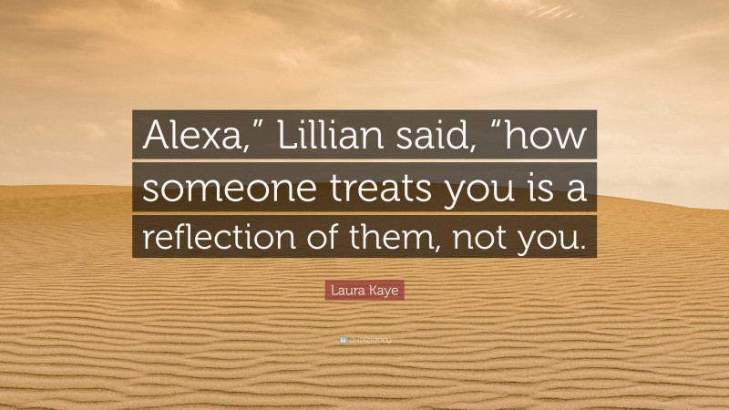 Laura Kaye Quote: “Alexa,” Lillian said, “how someone treats you is a reflection of them, not you.”