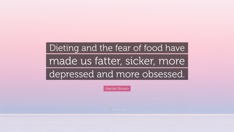 Harriet Brown Quote: “Dieting and the fear of food have made us fatter, sicker, more depressed and more obsessed.”