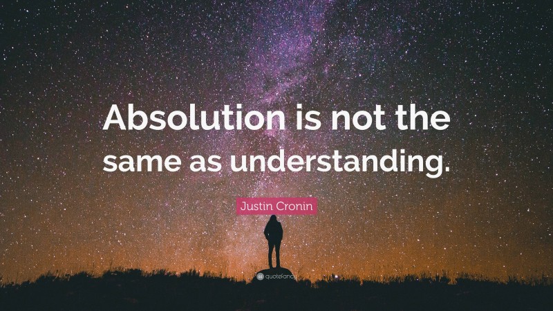 Justin Cronin Quote: “Absolution is not the same as understanding.”
