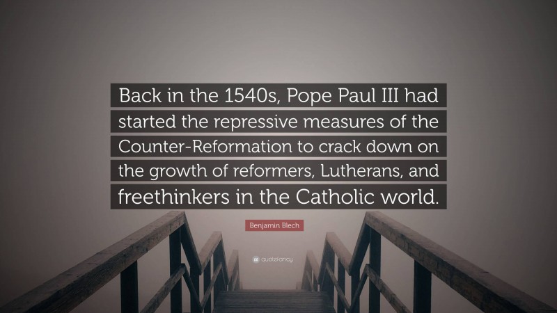 Benjamin Blech Quote: “Back in the 1540s, Pope Paul III had started the repressive measures of the Counter-Reformation to crack down on the growth of reformers, Lutherans, and freethinkers in the Catholic world.”